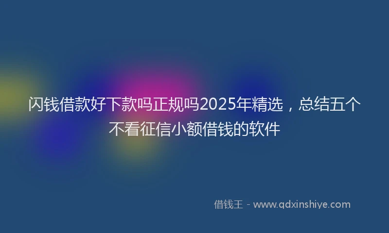 闪钱借款好下款吗正规吗2025年精选，总结五个不看征信小额借钱的软件