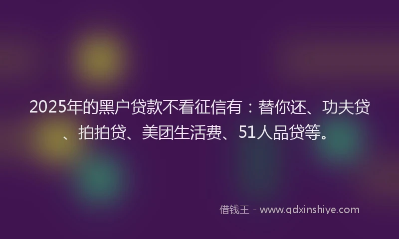 2025年的黑户贷款不看征信有:替你还、功夫贷、拍拍贷、美团生活费、51人品贷等。