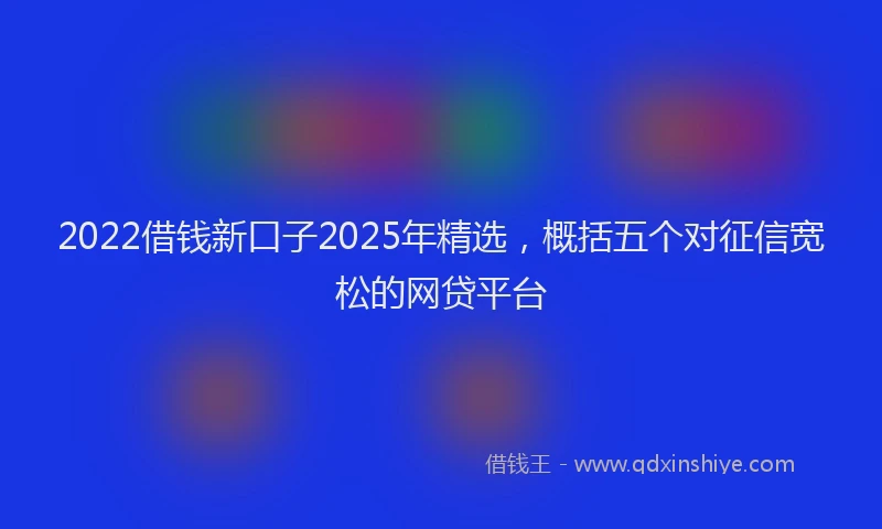 2022借钱新口子2025年精选，概括五个对征信宽松的网贷平台