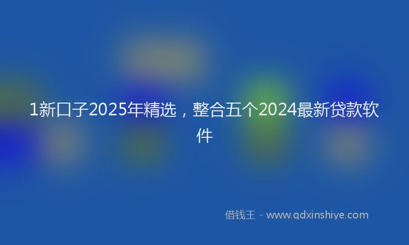 1新口子2025年精选，整合五个2024最新贷款软件