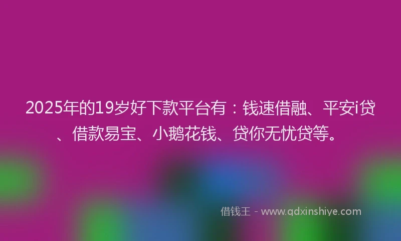 2025年的19岁好下款平台有：钱速借融、平安i贷、借款易宝、小鹅花钱、贷你无忧贷等。