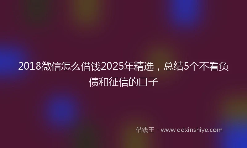 2018微信怎么借钱2025年精选，总结5个不看负债和征信的口子