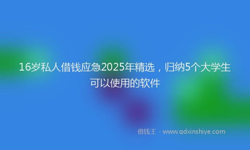 16岁私人借钱应急2025年精选，归纳5个大学生可以使用的软件