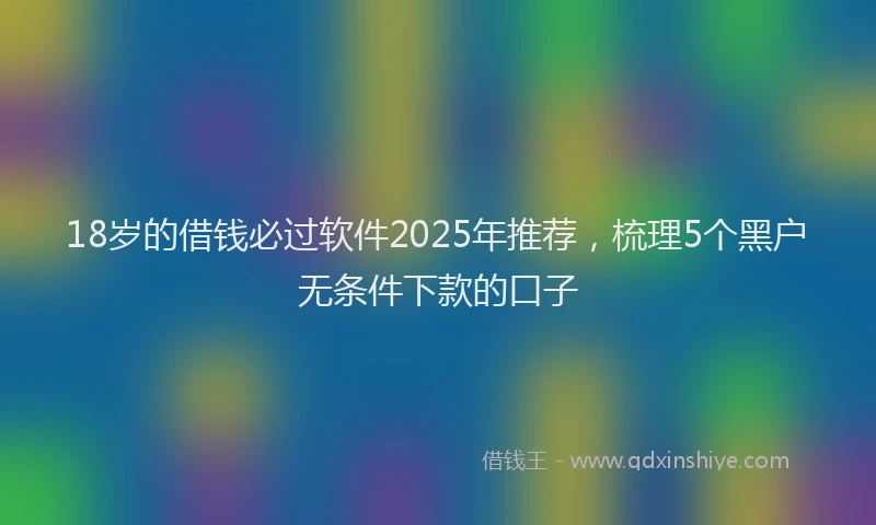 18岁的借钱必过软件2025年推荐，梳理5个黑户无条件下款的口子