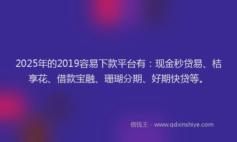 2025年的2019容易下款平台有：现金秒贷易、桔享花、借款宝融、珊瑚分期、好期快贷等。