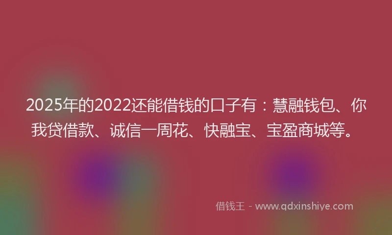 2025年的2022还能借钱的口子有：慧融钱包、你我贷借款、诚信一周花、快融宝、宝盈商城等。