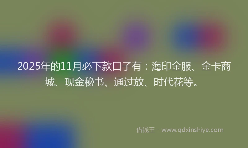 2025年的11月必下款口子有：海印金服、金卡商城、现金秘书、通过放、时代花等。
