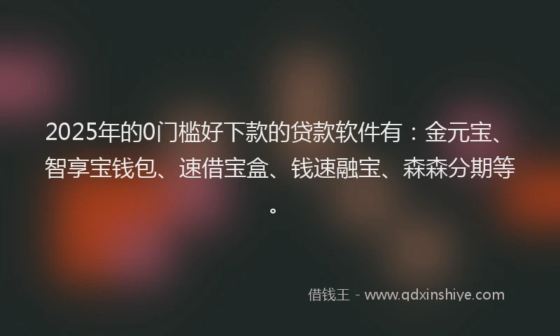 2025年的0门槛好下款的贷款软件有：金元宝、智享宝钱包、速借宝盒、钱速融宝、森森分期等。