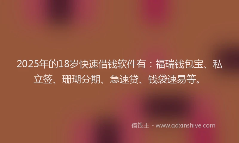 2025年的18岁快速借钱软件有：福瑞钱包宝、私立签、珊瑚分期、急速贷、钱袋速易等。