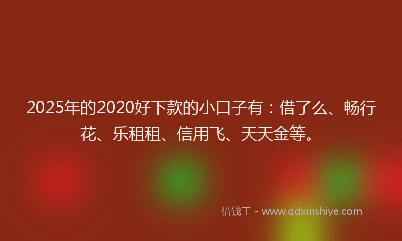 2025年的2020好下款的小口子有：借了么、畅行花、乐租租、信用飞、天天金等。