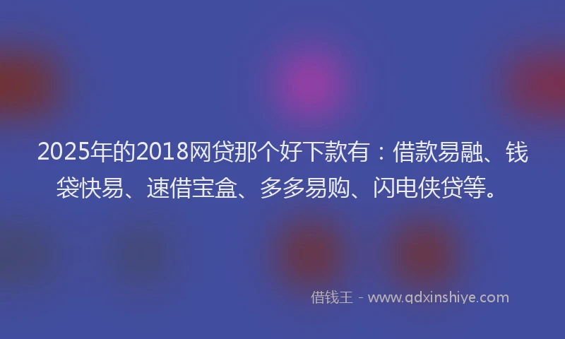 2025年的2018网贷那个好下款有：借款易融、钱袋快易、速借宝盒、多多易购、闪电侠贷等。
