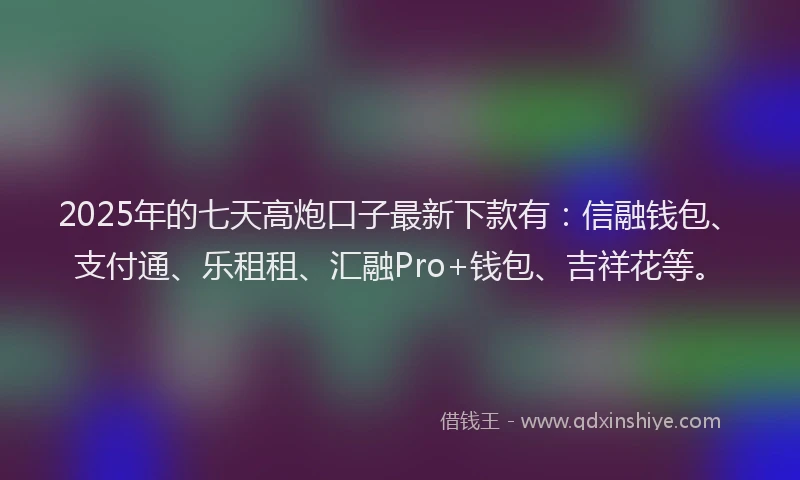 2025年的七天高炮口子最新下款有：信融钱包、支付通、乐租租、汇融Pro+钱包、吉祥花等。