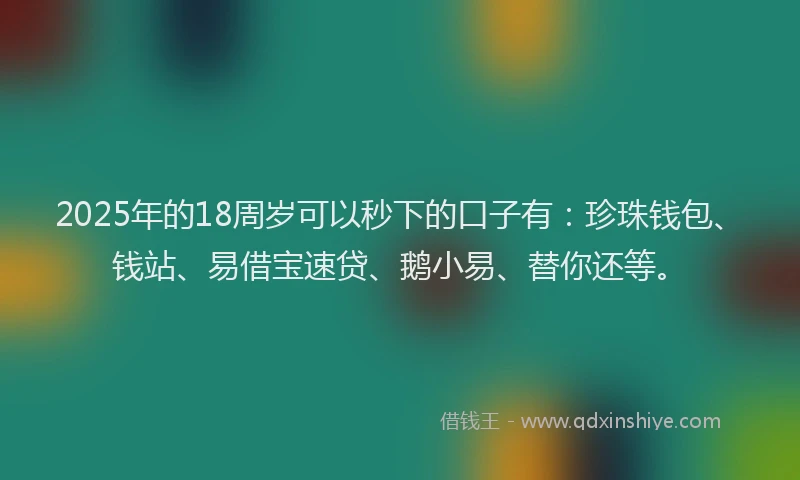 2025年的18周岁可以秒下的口子有：珍珠钱包、钱站、易借宝速贷、鹅小易、替你还等。