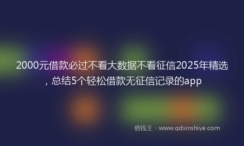 2000元借款必过不看大数据不看征信2025年精选，总结5个轻松借款无征信记录的app