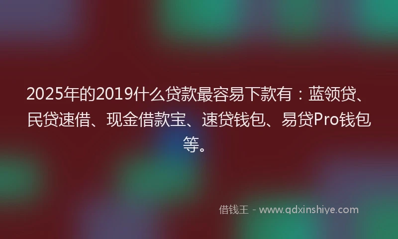 2025年的2019什么贷款最容易下款有：蓝领贷、民贷速借、现金借款宝、速贷钱包、易贷Pro钱包等。
