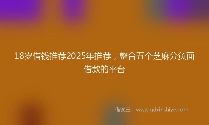 18岁借钱推荐2025年推荐，整合五个芝麻分负面借款的平台