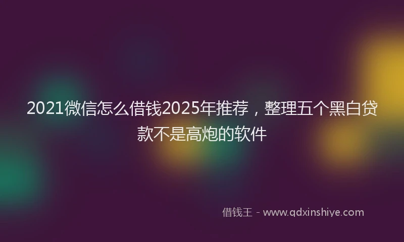 2021微信怎么借钱2025年推荐，整理五个黑白贷款不是高炮的软件
