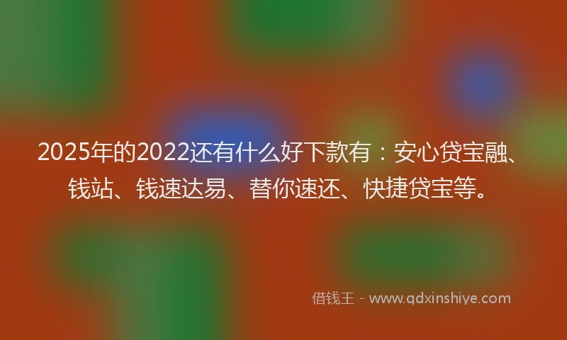 2025年的2022还有什么好下款有：安心贷宝融、钱站、钱速达易、替你速还、快捷贷宝等。