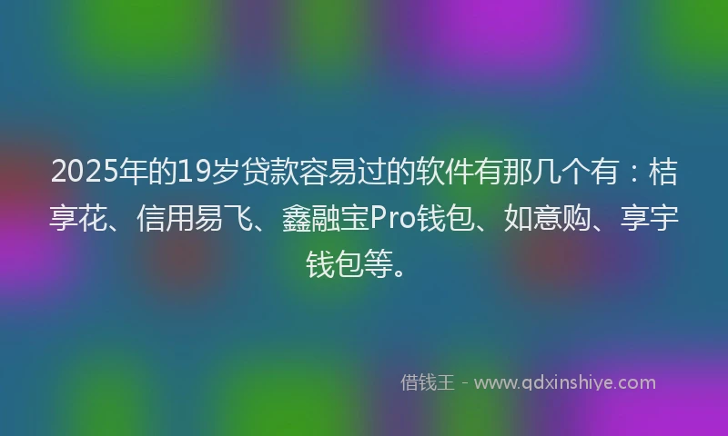 2025年的19岁贷款容易过的软件有那几个有：桔享花、信用易飞、鑫融宝Pro钱包、如意购、享宇钱包等。