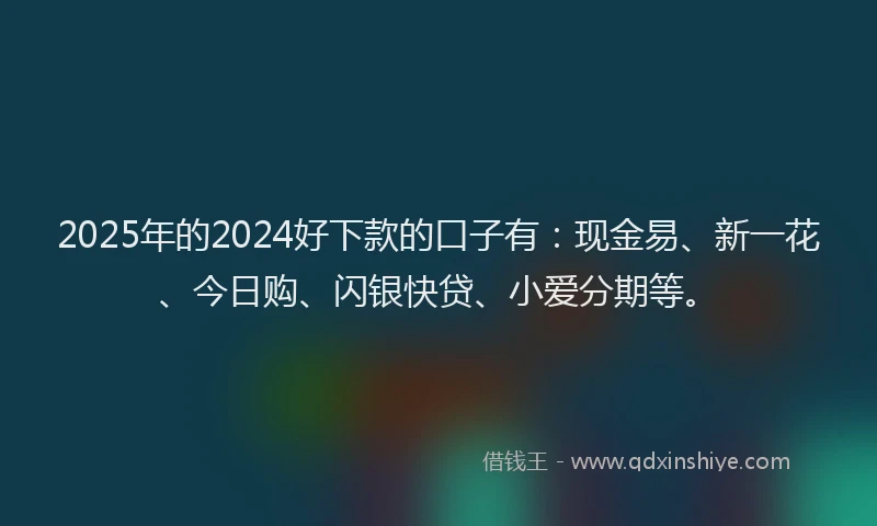 2025年的2024好下款的口子有：现金易、新一花、今日购、闪银快贷、小爱分期等。