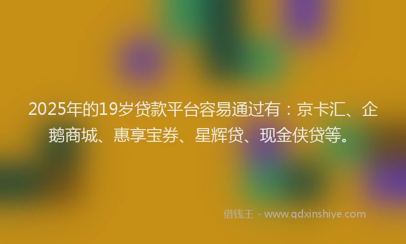 2025年的19岁贷款平台容易通过有：京卡汇、企鹅商城、惠享宝券、星辉贷、现金侠贷等。