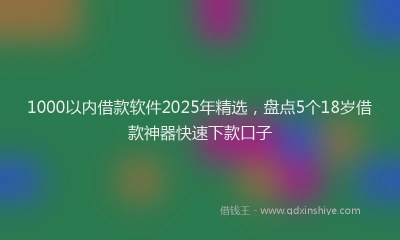 1000以内借款软件2025年精选，盘点5个18岁借款神器快速下款口子