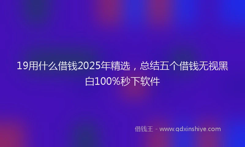 19用什么借钱2025年精选，总结五个借钱无视黑白100%秒下软件