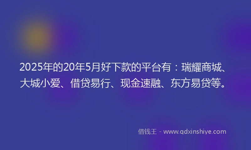 2025年的20年5月好下款的平台有:瑞耀商城、大城小爱、借贷易行、现金速融、东方易贷等。