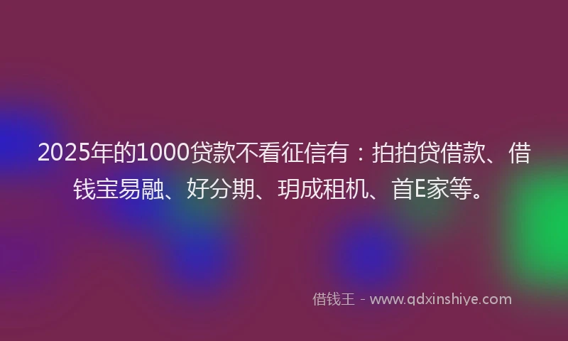 2025年的1000贷款不看征信有：拍拍贷借款、借钱宝易融、好分期、玥成租机、首E家等。