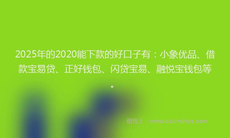 2025年的2020能下款的好口子有：小象优品、借款宝易贷、正好钱包、闪贷宝易、融悦宝钱包等。