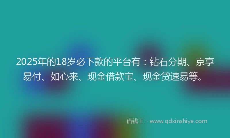 2025年的18岁必下款的平台有：钻石分期、京享易付、如心来、现金借款宝、现金贷速易等。