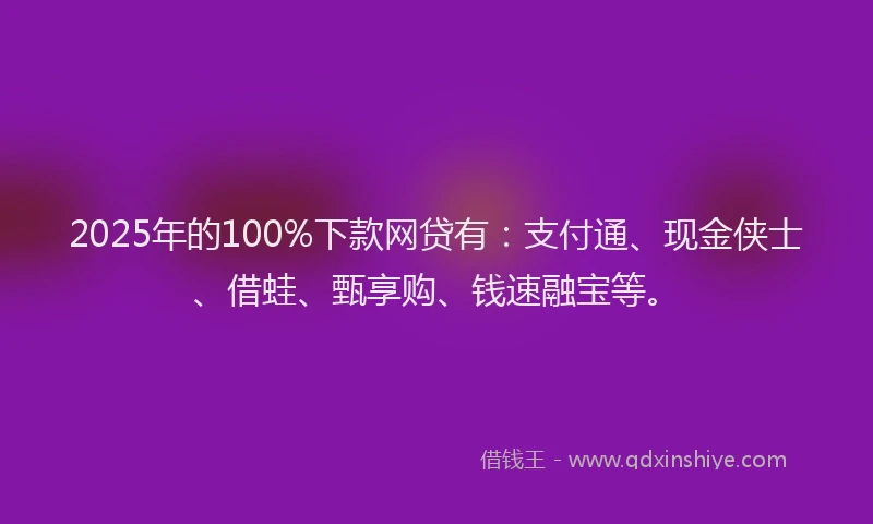 2025年的100%下款网贷有：支付通、现金侠士、借蛙、甄享购、钱速融宝等。