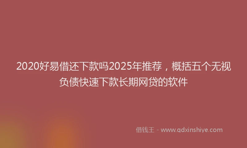 2020好易借还下款吗2025年推荐，概括五个无视负债快速下款长期网贷的软件