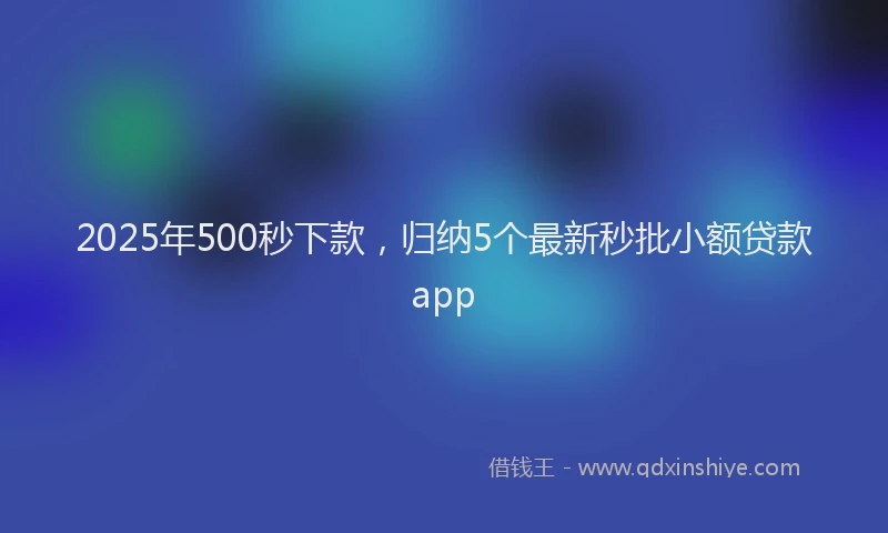 2025年500秒下款，归纳5个最新秒批小额贷款app