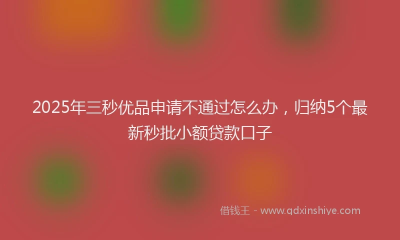 2025年三秒优品申请不通过怎么办，归纳5个最新秒批小额贷款口子