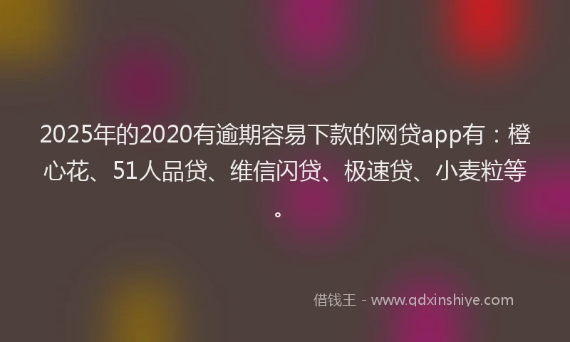 2025年的2020有逾期容易下款的网贷app有：橙心花、51人品贷、维信闪贷、极速贷、小麦粒等。