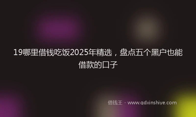 19哪里借钱吃饭2025年精选，盘点五个黑户也能借款的口子