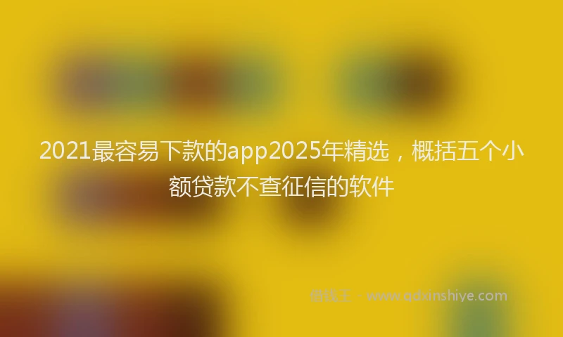 2021最容易下款的app2025年精选，概括五个小额贷款不查征信的软件