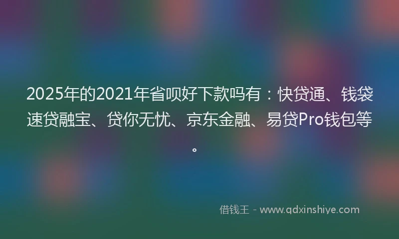 2025年的2021年省呗好下款吗有：快贷通、钱袋速贷融宝、贷你无忧、京东金融、易贷Pro钱包等。