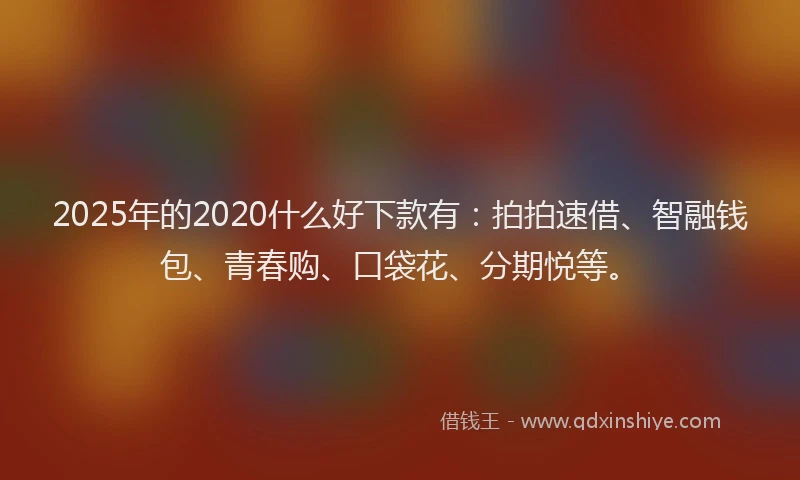 2025年的2020什么好下款有：拍拍速借、智融钱包、青春购、口袋花、分期悦等。
