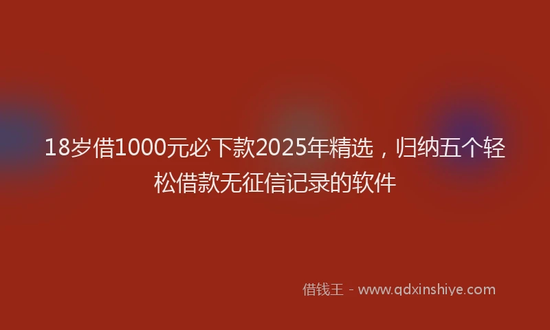 18岁借1000元必下款2025年精选，归纳五个轻松借款无征信记录的软件
