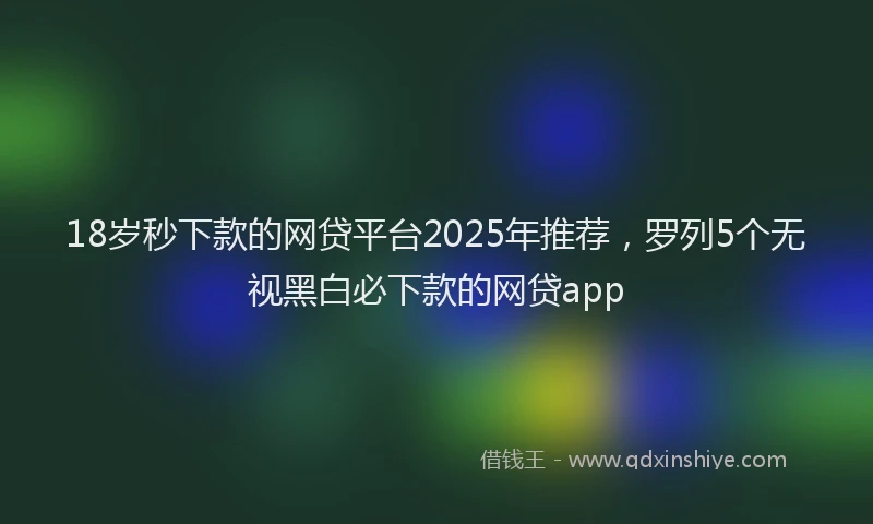 18岁秒下款的网贷平台2025年推荐，罗列5个无视黑白必下款的网贷app