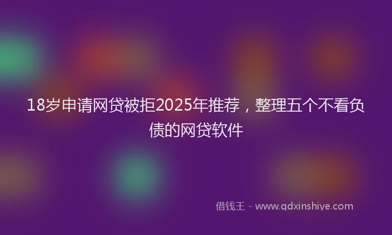 18岁申请网贷被拒2025年推荐，整理五个不看负债的网贷软件