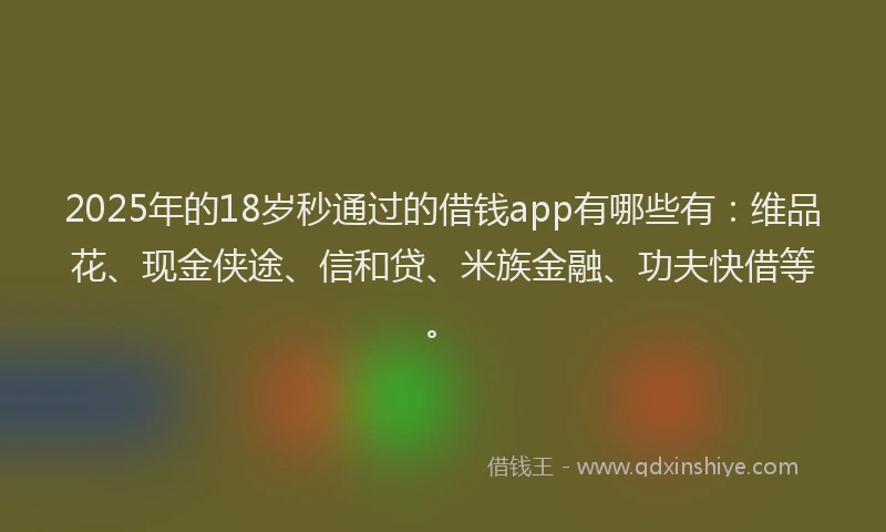 2025年的18岁秒通过的借钱app有哪些有：维品花、现金侠途、信和贷、米族金融、功夫快借等。