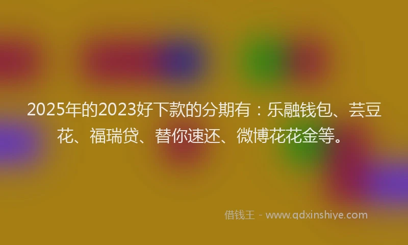 2025年的2023好下款的分期有：乐融钱包、芸豆花、福瑞贷、替你速还、微博花花金等。