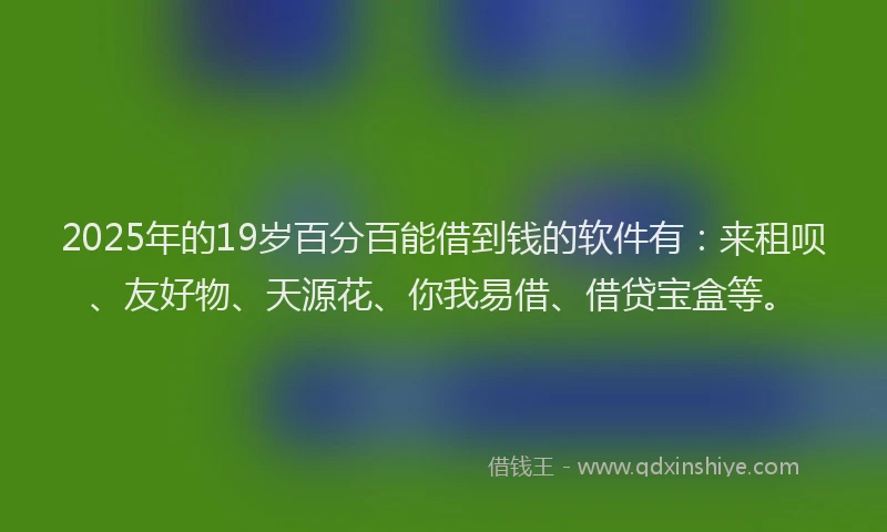 2025年的19岁百分百能借到钱的软件有：来租呗、友好物、天源花、你我易借、借贷宝盒等。