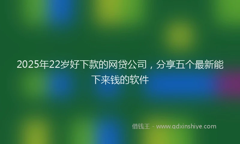 2025年22岁好下款的网贷公司，分享五个最新能下来钱的软件