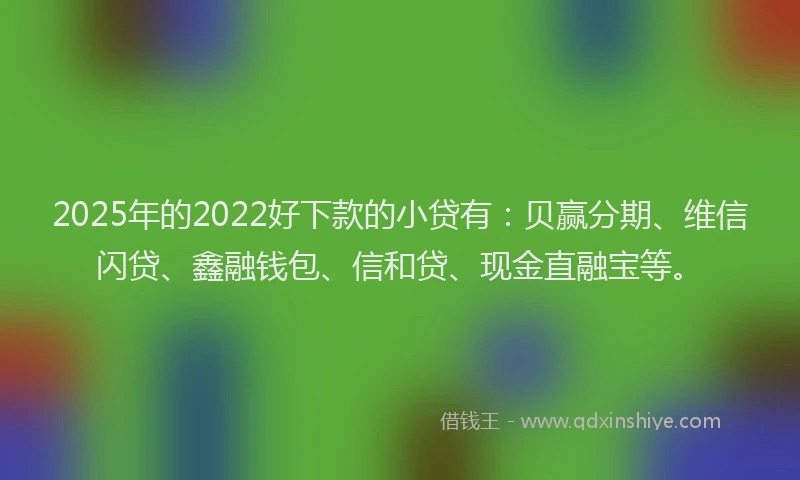 2025年的2022好下款的小贷有：贝赢分期、维信闪贷、鑫融钱包、信和贷、现金直融宝等。