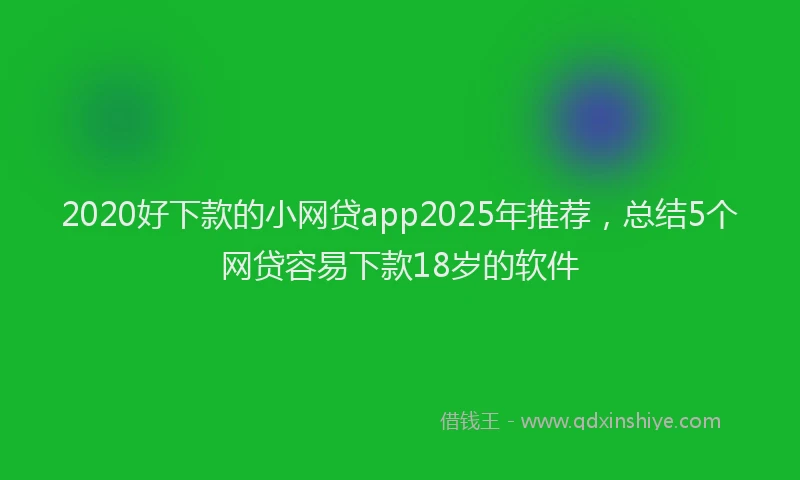 2020好下款的小网贷app2025年推荐，总结5个网贷容易下款18岁的软件