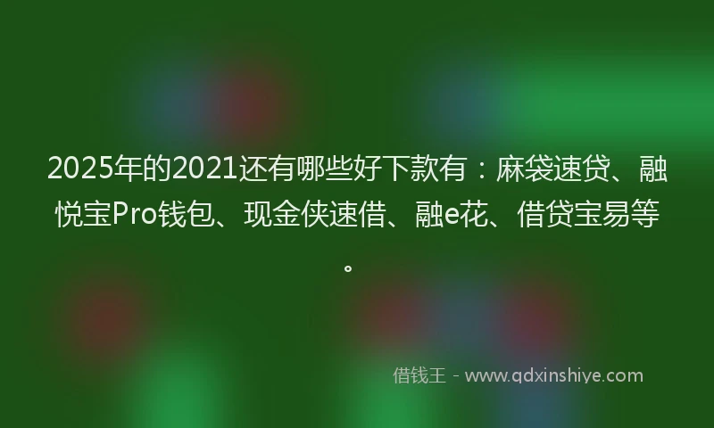 2025年的2021还有哪些好下款有：麻袋速贷、融悦宝Pro钱包、现金侠速借、融e花、借贷宝易等。